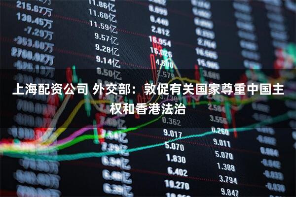 上海配资公司 外交部：敦促有关国家尊重中国主权和香港法治