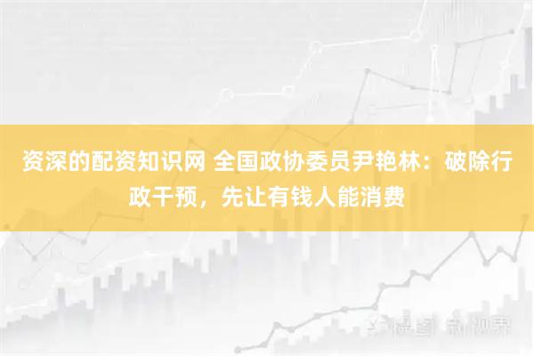 资深的配资知识网 全国政协委员尹艳林：破除行政干预，先让有钱人能消费