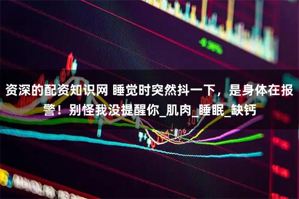 资深的配资知识网 睡觉时突然抖一下，是身体在报警！别怪我没提醒你_肌肉_睡眠_缺钙