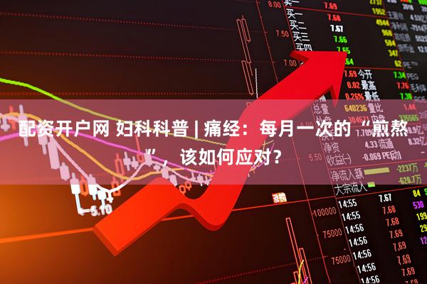 配资开户网 妇科科普 | 痛经：每月一次的 “煎熬”，该如何应对？