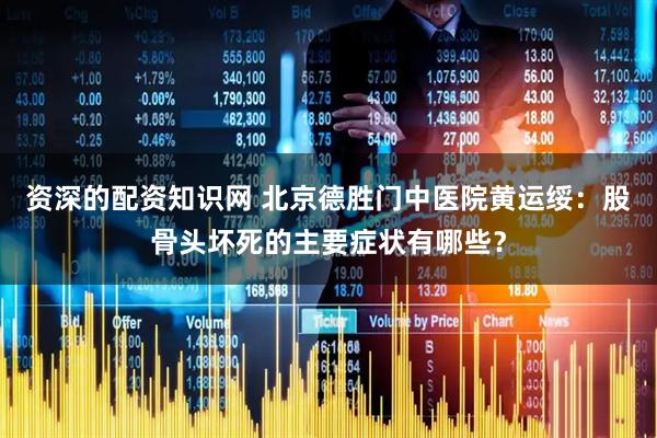 资深的配资知识网 北京德胜门中医院黄运绥：股骨头坏死的主要症状有哪些？