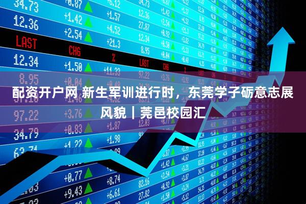 配资开户网 新生军训进行时，东莞学子砺意志展风貌｜莞邑校园汇