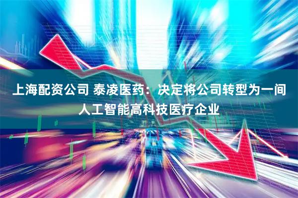 上海配资公司 泰凌医药：决定将公司转型为一间人工智能高科技医疗企业