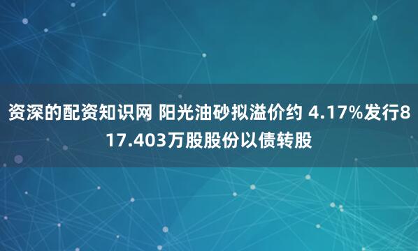 资深的配资知识网 阳光油砂拟溢价约 4.17%发行817.403万股股份以债转股