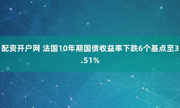配资开户网 法国10年期国债收益率下跌6个基点至3.51%