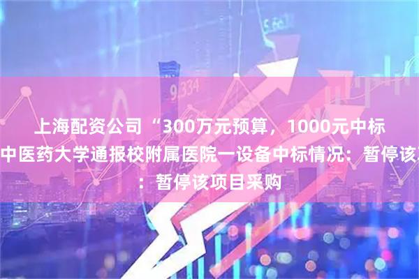 上海配资公司 “300万元预算，1000元中标”，江西中医药大学通报校附属医院一设备中标情况：暂停该项目采购