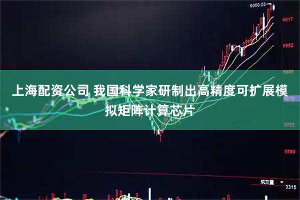 上海配资公司 我国科学家研制出高精度可扩展模拟矩阵计算芯片