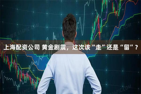 上海配资公司 黄金剧震，这次该“走”还是“留”？