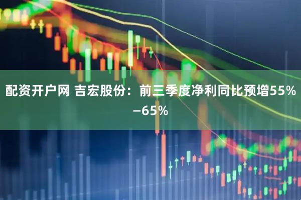配资开户网 吉宏股份：前三季度净利同比预增55%—65%