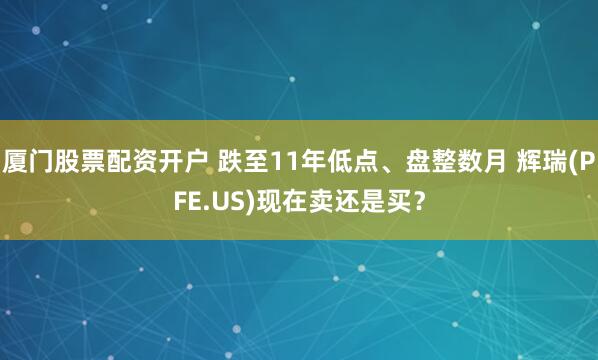 厦门股票配资开户 跌至11年低点、盘整数月 辉瑞(PFE.US)现在卖还是买？