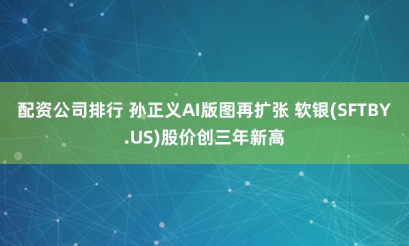 配资公司排行 孙正义AI版图再扩张 软银(SFTBY.US)股价创三年新高