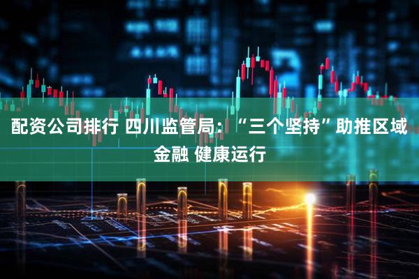 配资公司排行 四川监管局：“三个坚持”助推区域金融 健康运行
