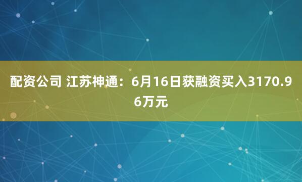 配资公司 江苏神通：6月16日获融资买入3170.96万元