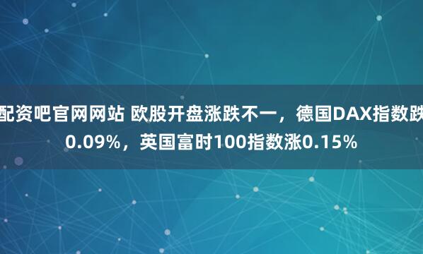 配资吧官网网站 欧股开盘涨跌不一，德国DAX指数跌0.09%，英国富时100指数涨0.15%