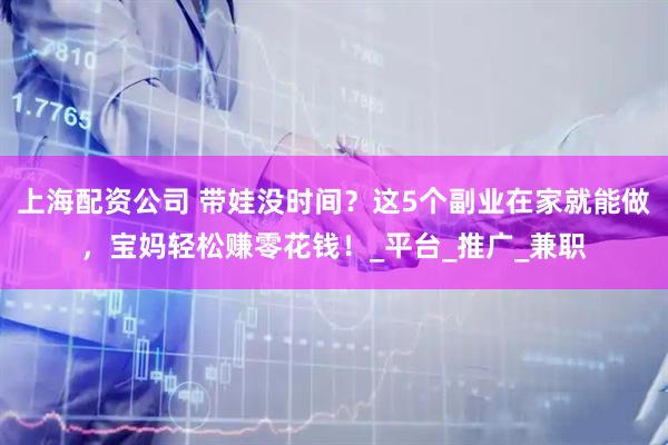 上海配资公司 带娃没时间？这5个副业在家就能做，宝妈轻松赚零花钱！_平台_推广_兼职