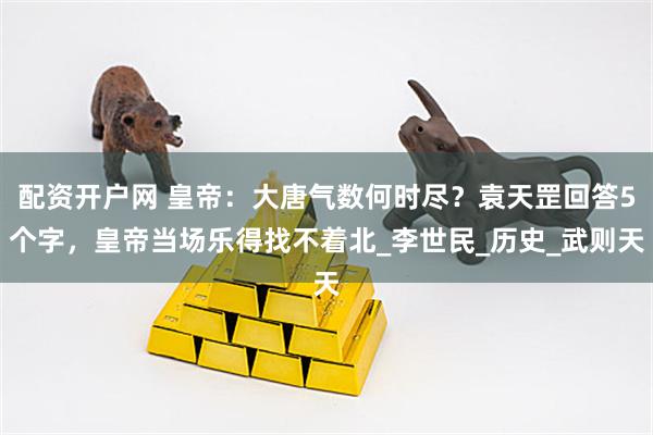 配资开户网 皇帝：大唐气数何时尽？袁天罡回答5个字，皇帝当场乐得找不着北_李世民_历史_武则天